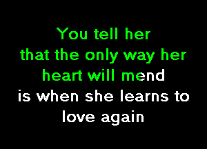 You tell her
that the only way her

heart will mend
is when she learns to
love again