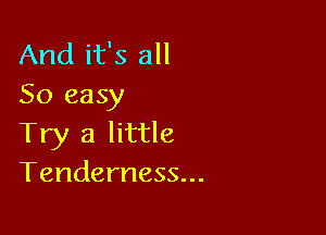 And it's all
So easy

Try a little
Tenderness...