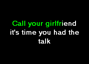 Call your girlfriend

it's time you had the
talk