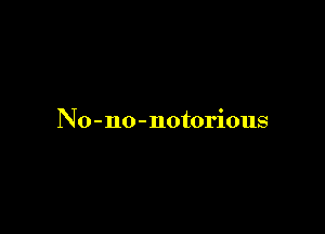 No - no - notorious