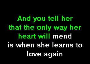 And you tell her
that the only way her

heart will mend
is when she learns to
love again