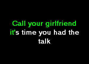 Call your girlfriend

it's time you had the
talk