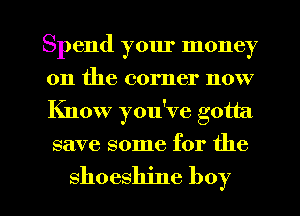 Spend your money
on the corner now
Know you've gotta
save some for the

shoeshine boy I