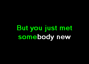 But you just met

somebody new