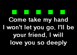 El El El El El
Come take my hand
I won't let you go, I'll be
your friend, I will
love you so deeply