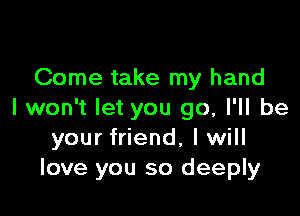 Come take my hand

I won't let you go, I'll be
your friend, I will
love you so deeply