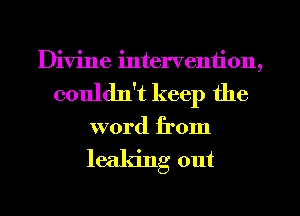 Divine intervention,
couldn't keep the

word from

leaking out