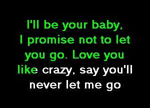 I'll be your baby,
I promise not to let

you go. Love you
like crazy, say you'll
never let me go