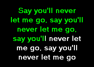 Say you'll never
let me go, say you'll
never let me go,

say you'll never let
me go. say you'll
never let me go