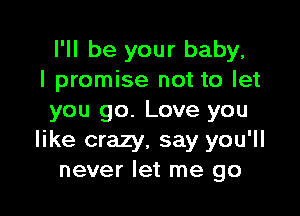 I'll be your baby,
I promise not to let

you go. Love you
like crazy, say you'll
never let me go