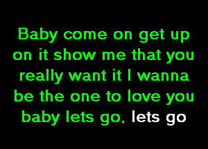 Baby come on get up
on it show me that you
really want it I wanna
be the one to love you
baby lets go, lets go