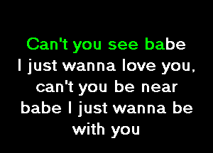 Can't you see babe
I just wanna love you,

can't you be near
babe I just wanna be
with you