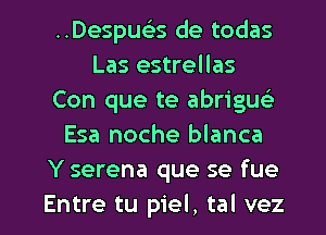 ..Despuciss de todas
Las estrellas
Con que te abriguc'e
Esa noche blanca
Y serena que se fue

Entre tu piel, tal vez l