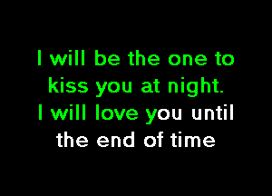 I will be the one to
kiss you at night.

I will love you until
the end of time
