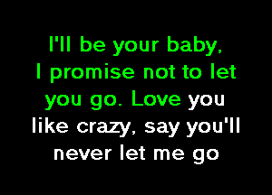 I'll be your baby,
I promise not to let

you go. Love you
like crazy, say you'll
never let me go