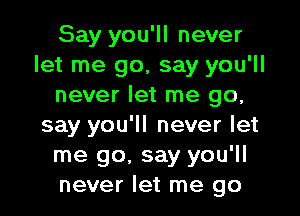 Say you'll never
let me go, say you'll
never let me go,

say you'll never let
me go. say you'll
never let me go