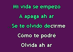 Mi Vida se empezd

A apaga ah ar

..Se te olvidc') decirme
C6mo te podw
Olvida ah ar