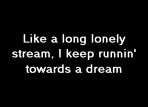 Like a long lonely

stream. I keep runnin'
towards a dream