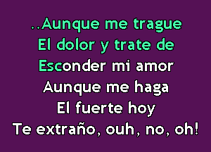 ..Aunque me trague
El dolor y trate de
Esconder mi amor

Aunque me haga
El fuerte hoy
Te extrafio, ouh, no, oh!