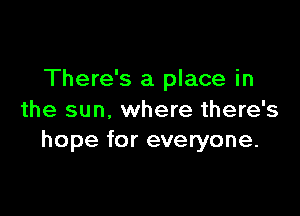 There's a place in

the sun. where there's
hope for everyone.