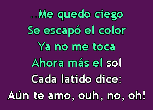 ..Me quedo ciego
Se escapb el color
Ya no me toca

Ahora szIs el sol
Cada latido dicez
AL'm te amo, ouh, no, oh!