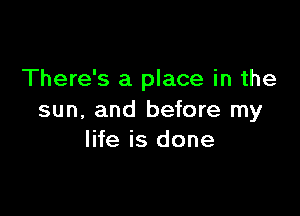 There's a place in the

sun, and before my
life is done