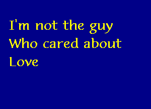 I'm not the guy
Who cared about

Love