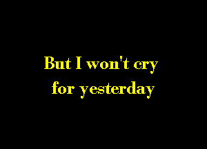But I won't cry

for yesterday