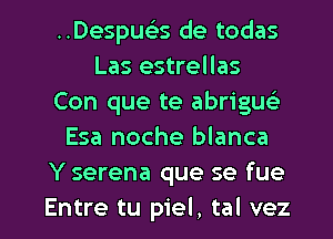 ..Despuciss de todas
Las estrellas
Con que te abriguc'e
Esa noche blanca
Y serena que se fue

Entre tu piel, tal vez l