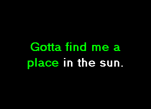 Gotta find me a

place in the sun.