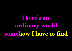 There's an

ordinary world
somehow I have to 13nd