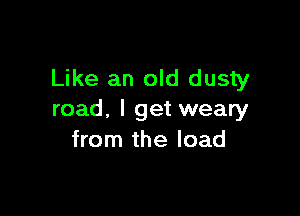 Like an old dusty

road. I get weary
from the load