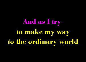 And as Itry

to make my way

to the ordinary world