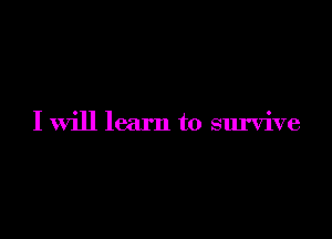 I will learn to survive