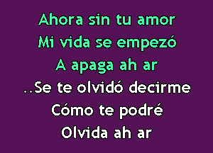 Ahora sin tu amor
Mi Vida se empezd
A apaga ah ar

..Se te olvidd decirme
C6mo te podre)
Olvida ah ar