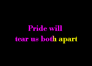Pride will

tear us both apart