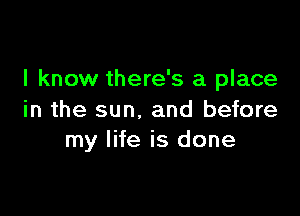 I know there's a place

in the sun, and before
my life is done