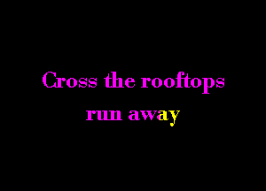 Cross the rooftops

run away
