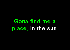 Gotta find me a

place, in the sun.