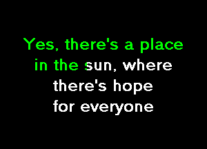 Yes, there's a place
in the sun, where

there's hope
for everyone