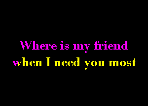 Where is my friend

When I need you most
