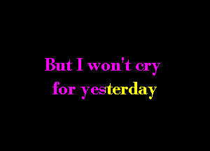 But I won't cry

for yesterday