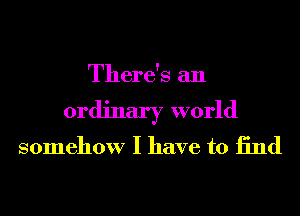 There's an
ordinary world
somehow I have to 13nd