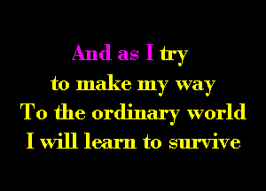 Andasltry

to make my way
To the ordinary world

I will learn to survive