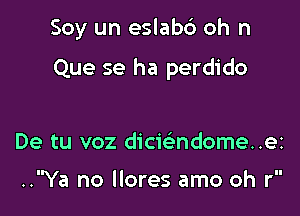 Soy un eslabc') oh n

Que se ha perdido

De tu voz dicwndome..ei

..Ya no llores amo oh r