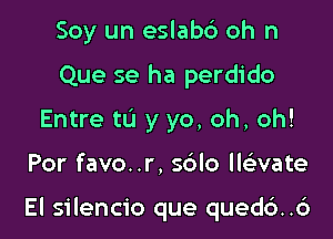 Soy un eslabc') oh n
Que se ha perdido
Entre to y yo, oh, oh!

Por favo..r, sdlo ll vate

El silencio que qued6..6