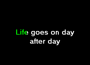 Life goes on day
after day