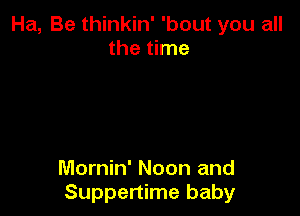 Ha, Be thinkin' 'bout you all
the time

Mornin' Noon and
Suppertime baby