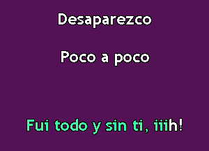 Desaparezco

Poco a poco

Fui todo y sin ti, iiih!