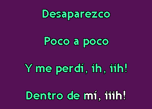 Desaparezco

Poco a poco

Y me perdi, ih, iih!

Dentro de mi, iiih!